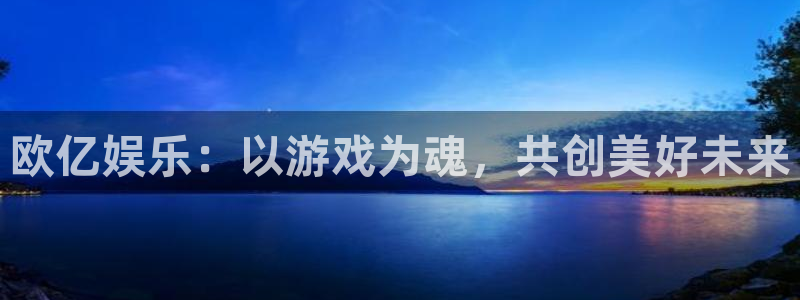 今天足球比赛500网：欧亿娱乐：以游戏为魂，共创美好未来